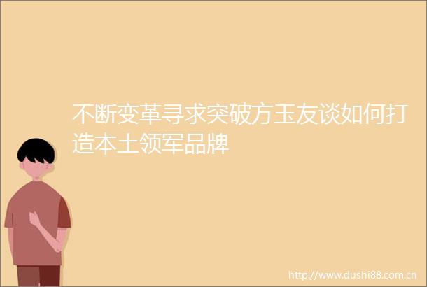 不断变革寻求突破方玉友谈如何打造本土领军品牌
