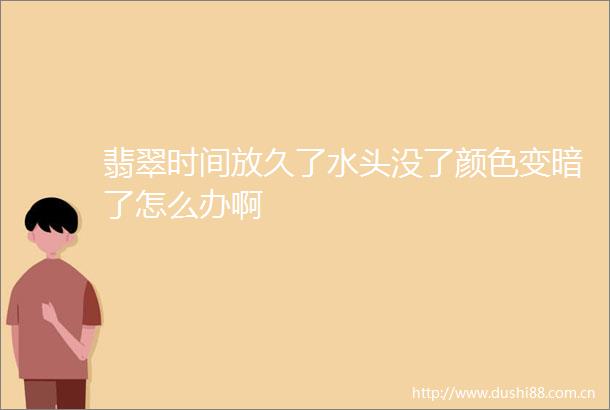 翡翠时间放久了水头没了颜色变暗了怎么办啊