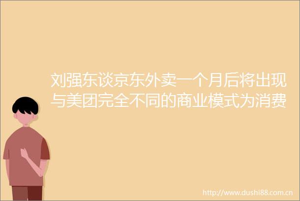 刘强东谈京东外卖一个月后将出现与美团完全不同的商业模式为消费者提供实惠又安全的食物