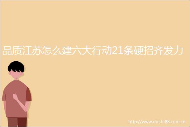 品质江苏怎么建六大行动21条硬招齐发力