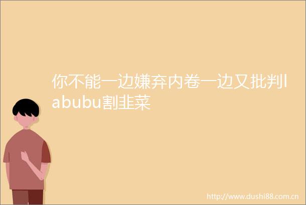 你不能一边嫌弃内卷一边又批判labubu割韭菜