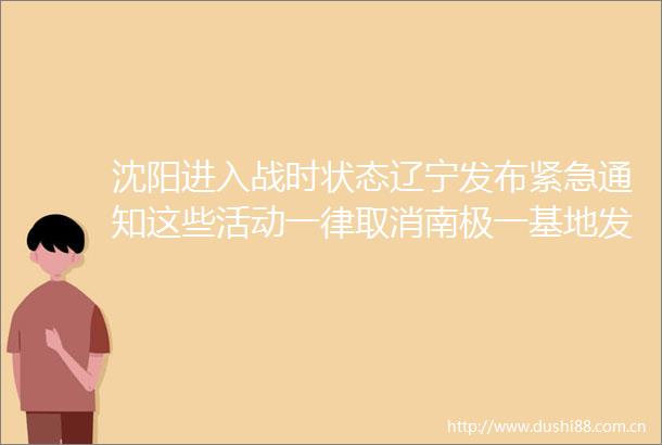 沈阳进入战时状态辽宁发布紧急通知这些活动一律取消南极一基地发生聚集性感染