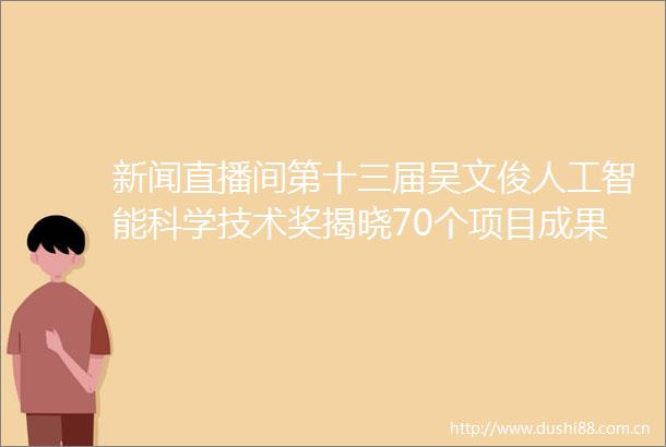 新闻直播间第十三届吴文俊人工智能科学技术奖揭晓70个项目成果获智能科技领域最高奖