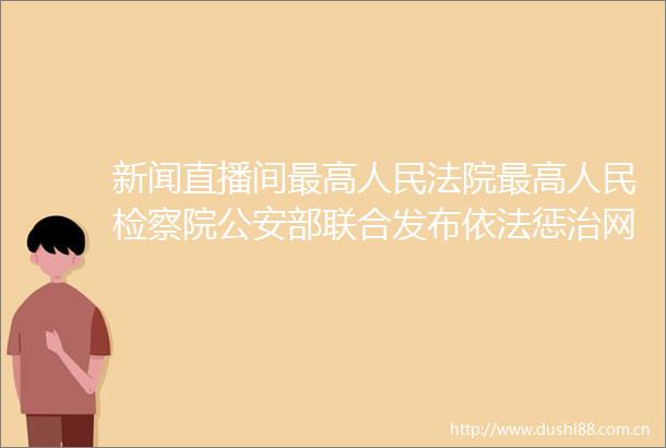 新闻直播间最高最高检察院部联合发布依法惩治网络指导意见发布