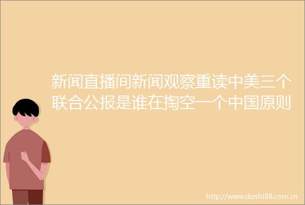新闻直播间新闻观察重读中美三个联合公报是谁在掏空一个原则