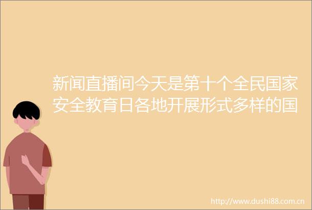 新闻直播间今天是第十个全民安全教育日各地开展形式多样的安全宣传活动