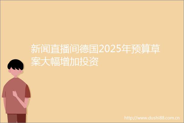 新闻直播间德国2025年预算草案大幅增加投资
