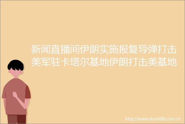 新闻直播间伊朗实施导弹打击美军驻卡塔尔基地伊朗打击美基地后海湾多国重新开放领空