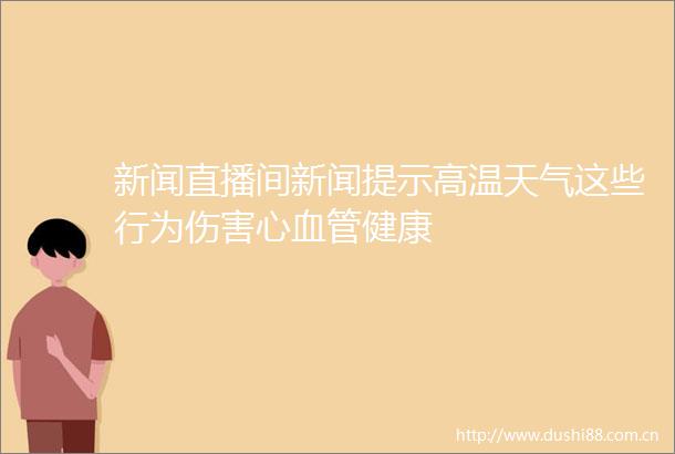 新闻直播间新闻提示高温天气这些行为伤害心血管健康