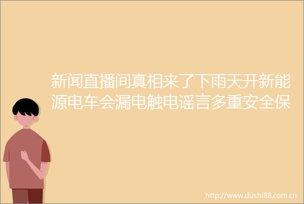 新闻直播间真相来了下雨天开新能源电车会漏电触电谣言多重安全保护机制正常驾驶不会漏电