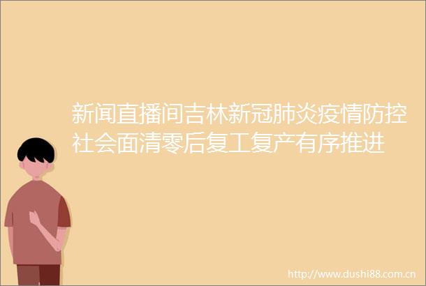 新闻直播间吉林新冠肺炎疫情防控社会面清零后复工复产有序推进