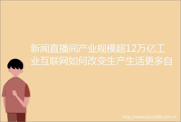 新闻直播间产业规模超12万亿工业互联网如何改变生产生活更多自然交互人形机器人都能做些啥