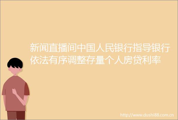 新闻直播间银行指导银行依法有序调整存量个人房贷利率