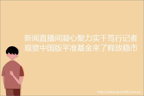 新闻直播间凝心聚力实干笃行记者观察版平准基金来了释放稳市强信号