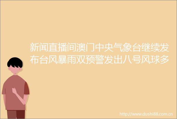 新闻直播间澳门中央气象台继续发布台风暴雨双预警发出八号风球多措并举应对台风