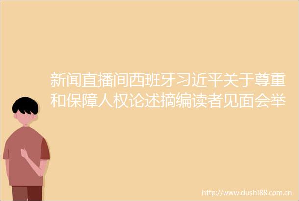 新闻直播间西班牙关于尊重和保障人权论述摘编读者见面会举行与会人士高度评价人权保障实践
