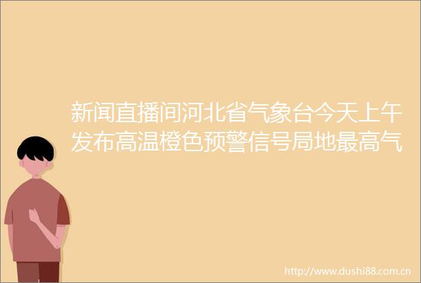 新闻直播间河北省气象台今天上午发布高温橙色预警信号局地最高气温达40℃以上