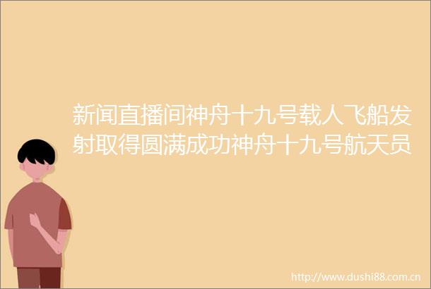 新闻直播间神舟十九号载人飞船发射取得圆满成功神舟十九号航天员顺利进驻空间站