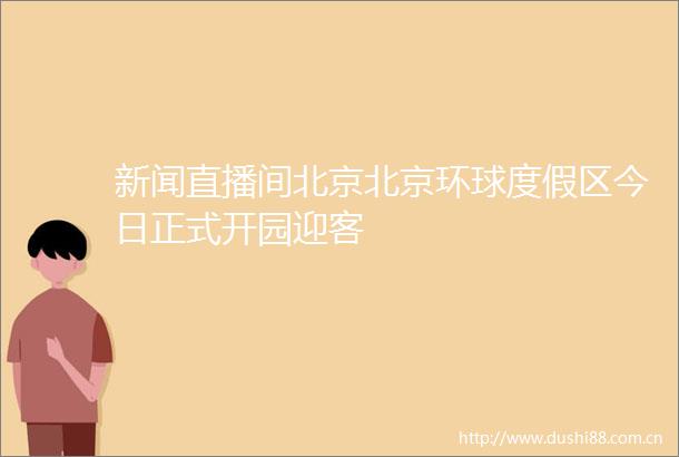 新闻直播间北京北京环球度假区今日正式开园迎客
