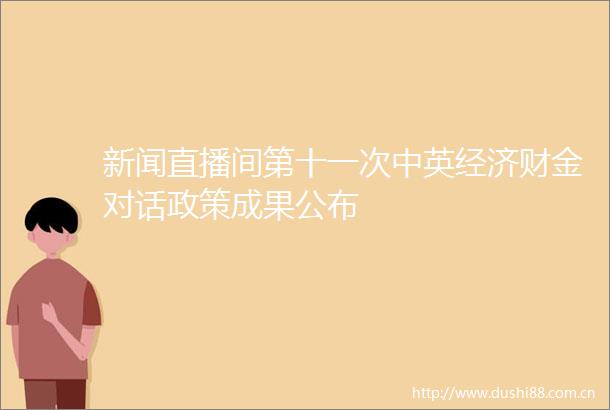 新闻直播间第十一次中英经济财金对话政策成果公布