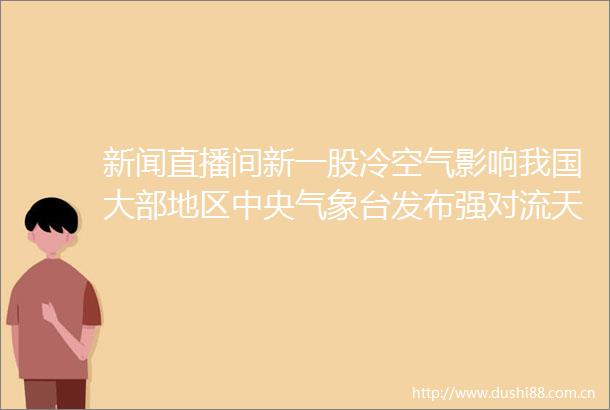新闻直播间新一股冷空气影响我国大部地区中央气象台发布强对流天气蓝色预警