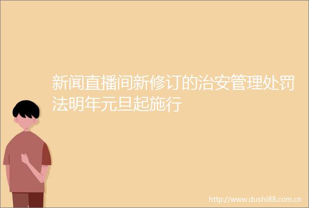 新闻直播间新修订的治安管理法明年元旦起施行