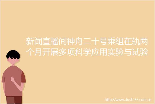 新闻直播间神舟二十号乘组在轨两个月开展多项科学应用实验与试验成果丰富