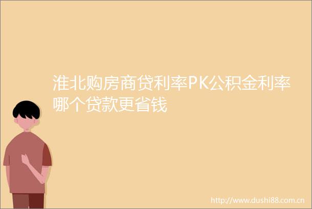 淮北购房商贷利率PK公积金利率哪个更省钱