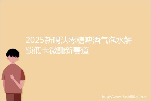 2025新喝法零糖啤酒气泡水解锁低卡微醺新赛道