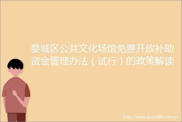婺城区公共文化场馆免费开放补助资金管理办法（试行）的政策解读