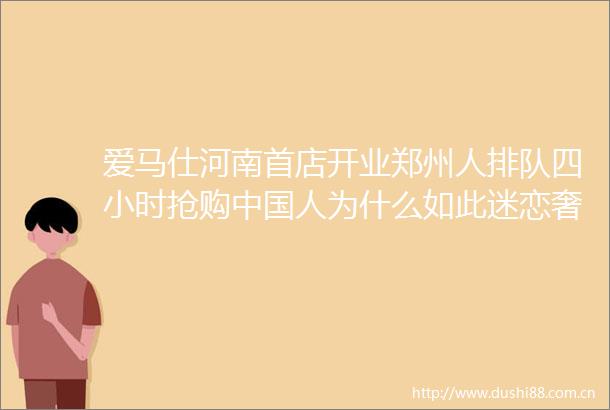 爱马仕河南首店开业郑州人排队四小时抢购人为什么如此迷恋奢侈品附世界奢侈品简介大全