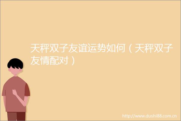 天秤双子友谊运势如何（天秤双子友情配对）