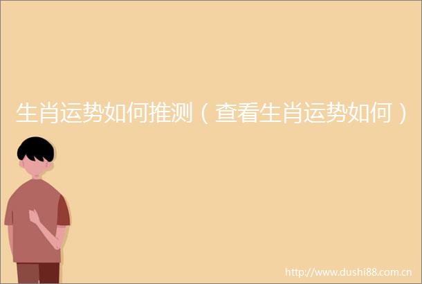 生肖运势如何推测（查看生肖运势如何）