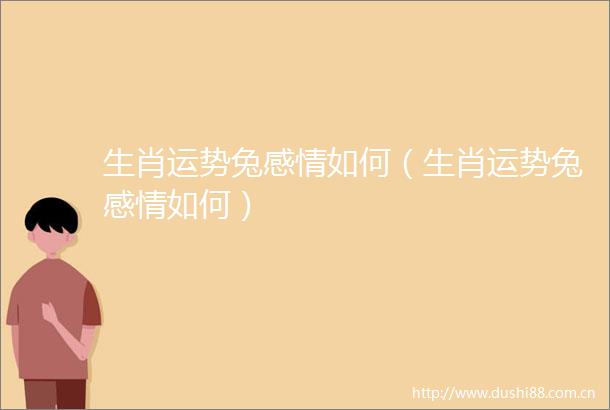 生肖运势兔感情如何（生肖运势兔感情如何）