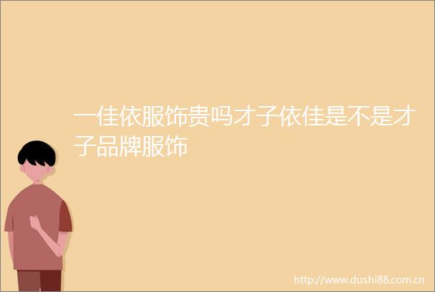 一佳依服饰贵吗才子依佳是不是才子品牌服饰