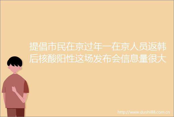 提倡市民在京过年一在京人员返韩后核酸阳性这场发布会信息量很大
