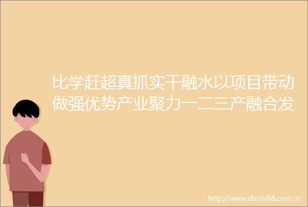 比学赶超真抓实干融水以项目带动做强优势产业聚力一二三产融合发展