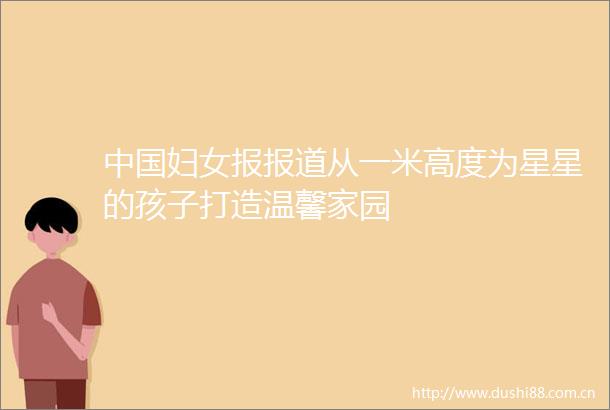 妇女报报道从一米高度为星星的孩子打造温馨家园