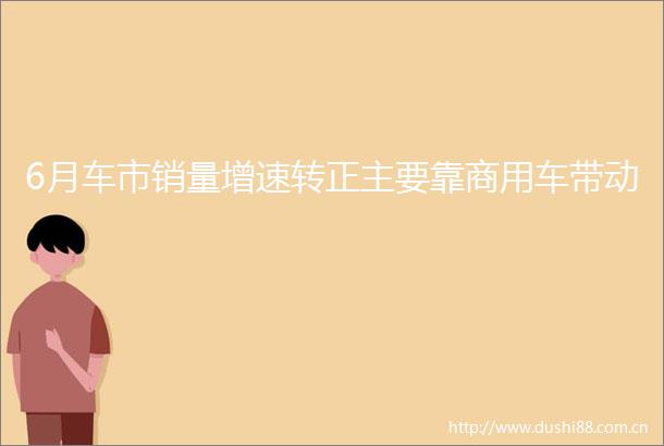 6月车市销量增速转正主要靠商用车带动