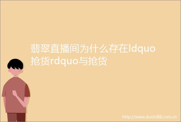 翡翠直播间为什么存在ldquo抢货rdquo与抢货