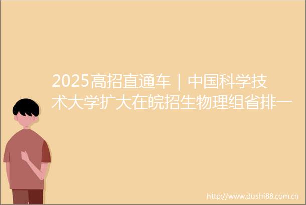 2025高招直通车｜科学技术大学扩大在皖招生物理组省排一千名左右可以冲一冲
