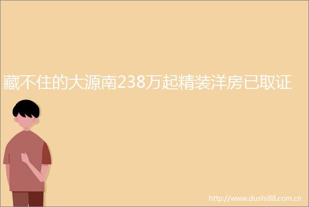 藏不住的大源南238万起精装洋房已取证