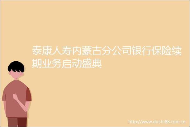 泰康人寿内蒙古分公司银行保险续期业务启动盛典