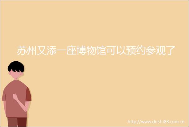苏州又添一座博物馆可以预约参观了
