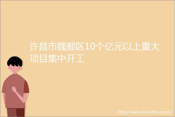 许昌市魏都区10个亿元以上重大项目集中开工