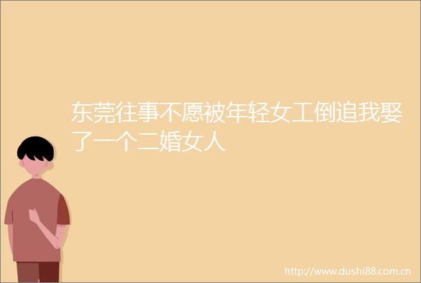东莞往事不愿被年轻女工倒追我娶了一个二婚女人