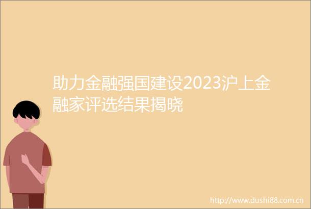 助力金融强国建设2023沪上金融家评选结果揭晓