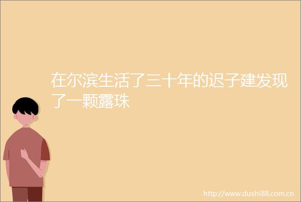 在尔滨生活了三十年的迟子建发现了一颗露珠