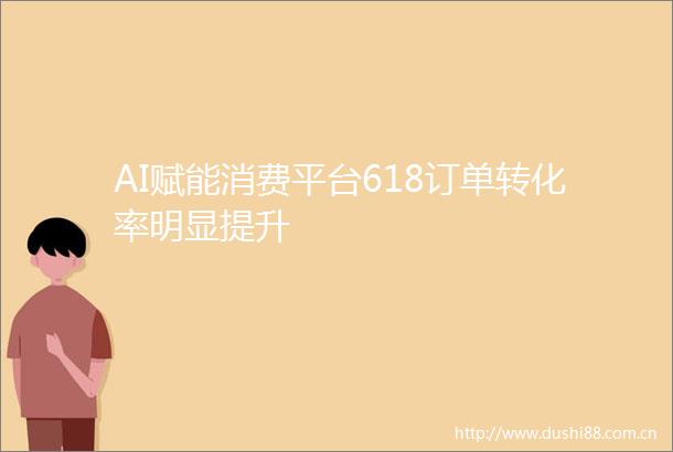 AI赋能消费平台618订单转化率明显提升