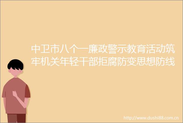 中卫市八个一廉政警示教育活动筑牢机关年轻拒腐防变思想防线